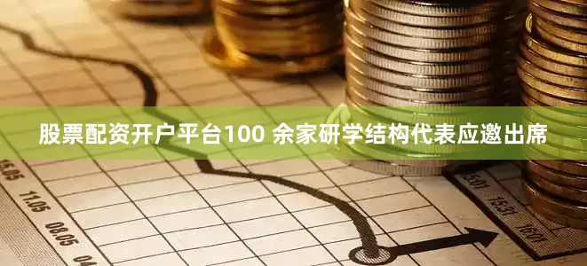 股票配资开户平台100 余家研学结构代表应邀出席